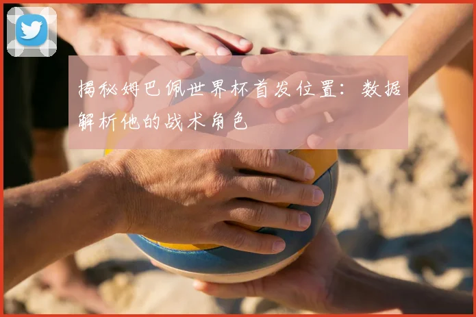 揭秘姆巴佩世界杯首发位置：数据解析他的战术角色