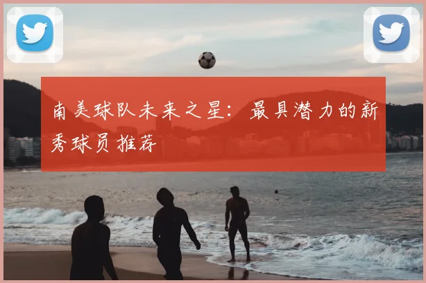 南美球队未来之星：最具潜力的新秀球员推荐