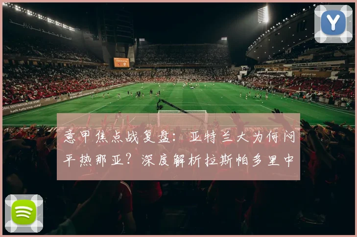 意甲焦点战复盘：亚特兰大为何闷平热那亚？深度解析拉斯帕多里中柱与错失良机