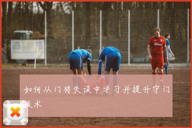 如何从门将失误中学习并提升守门技术