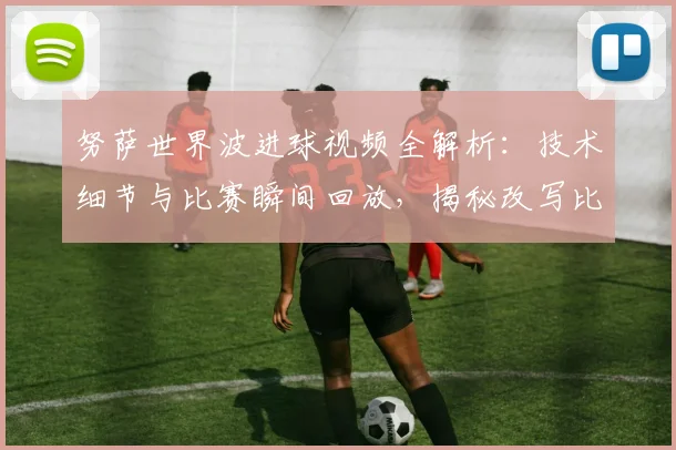 努萨世界波进球视频全解析:技术细节与比赛瞬间回放,揭秘改写比分的关键远射