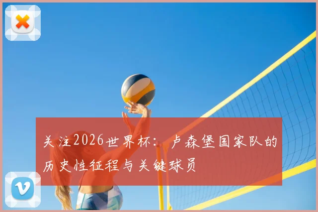 关注2026世界杯:卢森堡国家队的历史性征程与关键球员