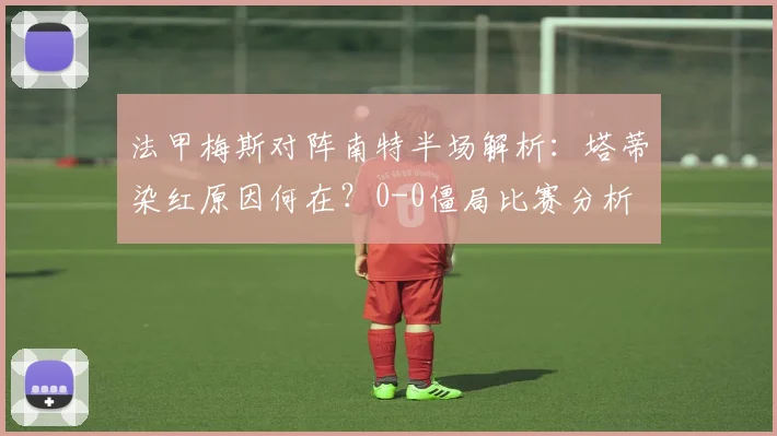 法甲梅斯对阵南特半场解析:塔蒂染红原因何在?0-0僵局比赛分析