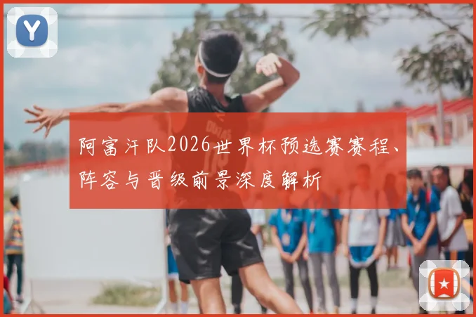 阿富汗队2026世界杯预选赛赛程、阵容与晋级前景深度解析
