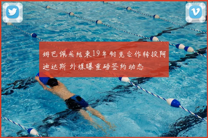 姆巴佩或结束19年耐克合作转投阿迪达斯 外媒曝重磅签约动态
