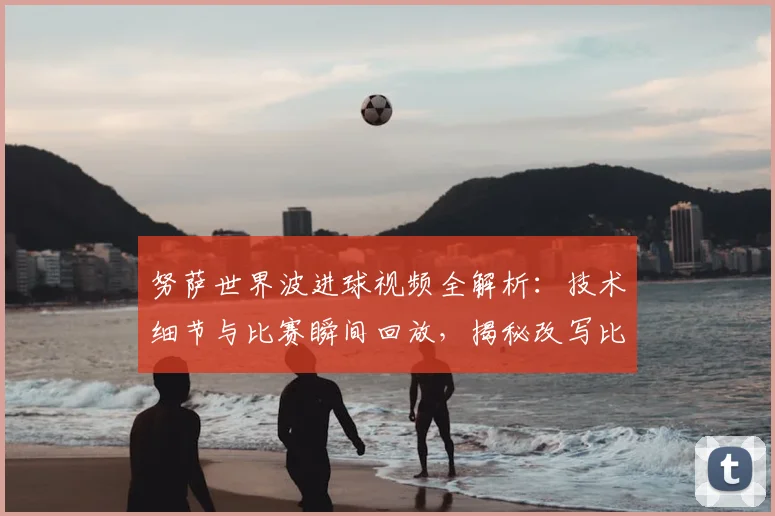 努萨世界波进球视频全解析:技术细节与比赛瞬间回放,揭秘改写比分的关键远射