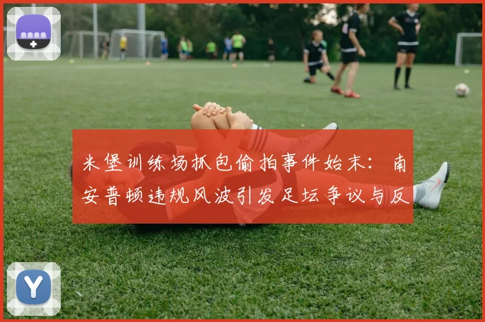 米堡训练场抓包偷拍事件始末:南安普顿违规风波引发足坛争议与反思