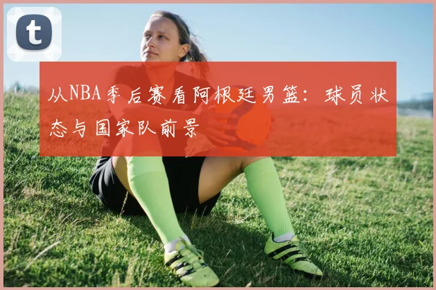 从NBA季后赛看阿根廷男篮:球员状态与国家队前景