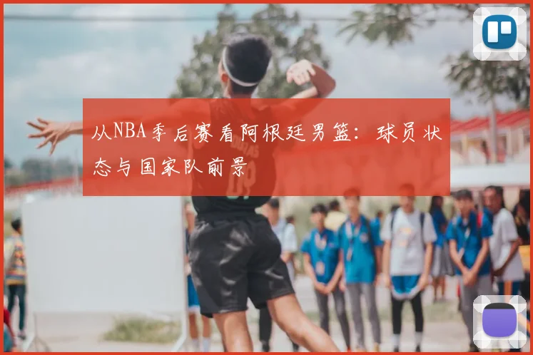 从NBA季后赛看阿根廷男篮:球员状态与国家队前景