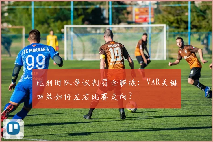 比利时队争议判罚全解读:VAR关键回放如何左右比赛走向?