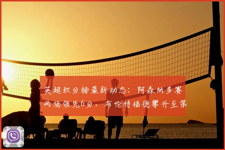 英超积分榜最新动态:阿森纳多赛两场领先6分,布伦特福德攀升至第六