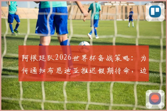 阿根廷队2026世界杯备战策略:为何通知布恩迪亚推迟假期待命,边缘国脚如何争取补招机会?