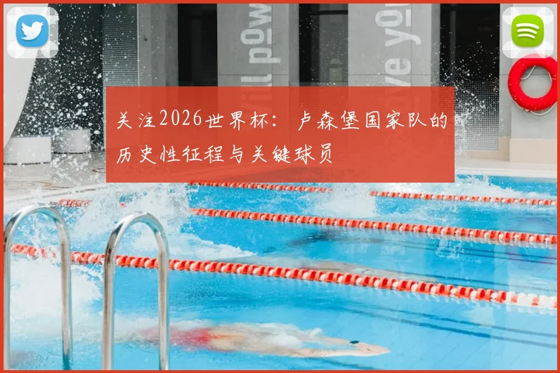 关注2026世界杯:卢森堡国家队的历史性征程与关键球员