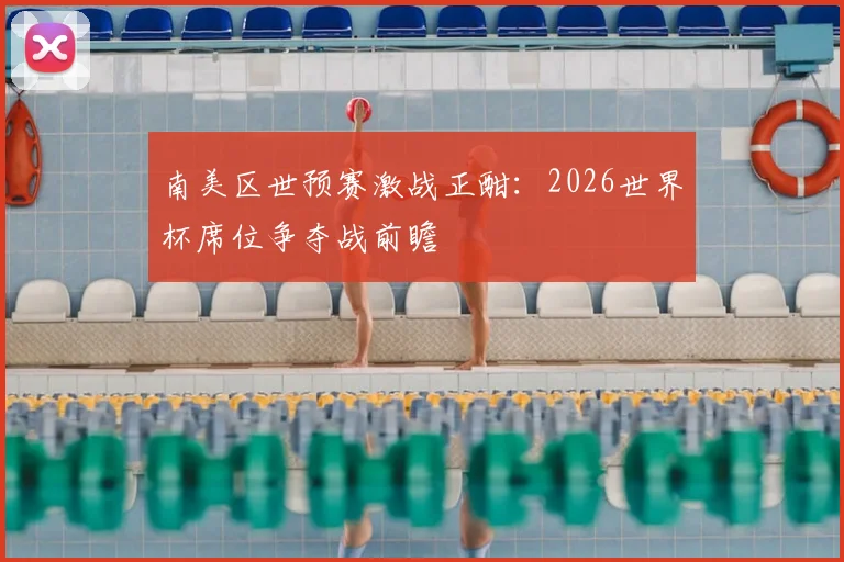 南美区世预赛激战正酣：2026世界杯席位争夺战前瞻