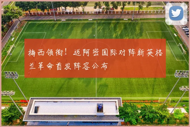 梅西领衔!迈阿密国际对阵新英格兰革命首发阵容公布