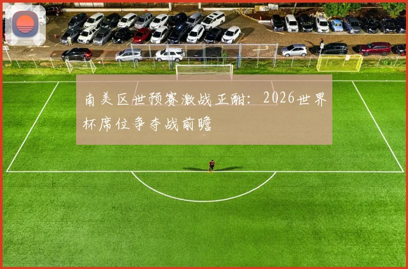 南美区世预赛激战正酣:2026世界杯席位争夺战前瞻
