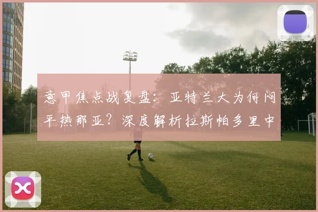 意甲焦点战复盘:亚特兰大为何闷平热那亚?深度解析拉斯帕多里中柱与错失良机