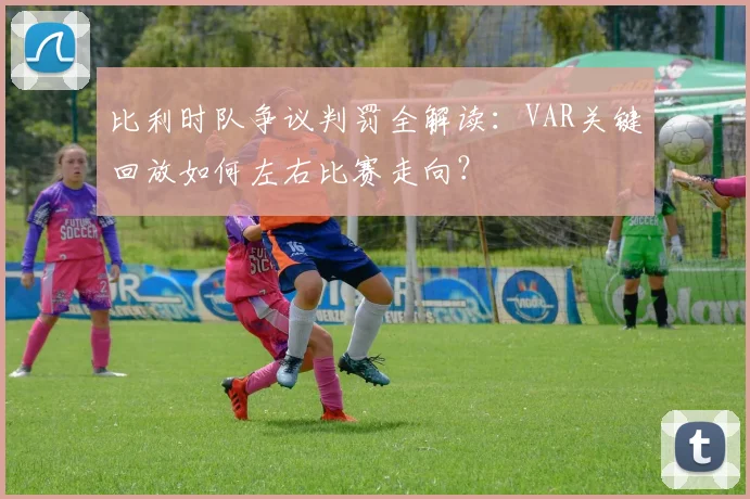 比利时队争议判罚全解读:VAR关键回放如何左右比赛走向?