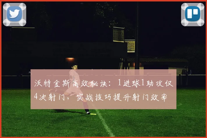 沃特金斯高效秘诀:1进球1助攻仅4次射门,实战技巧提升射门效率
